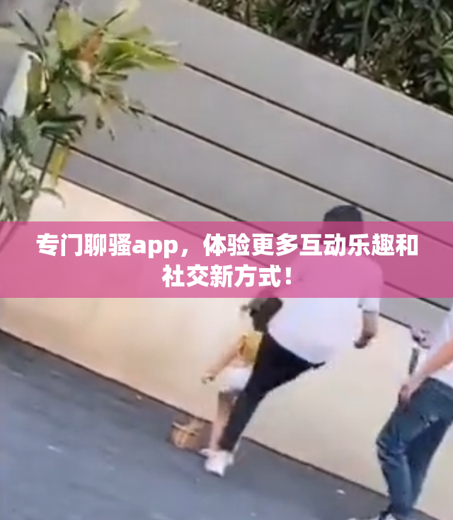 专门聊骚app，体验更多互动乐趣和社交新方式！