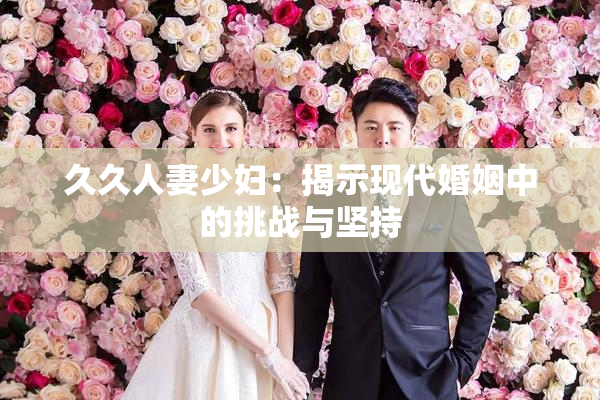 久久人妻少妇：揭示现代婚姻中的挑战与坚持