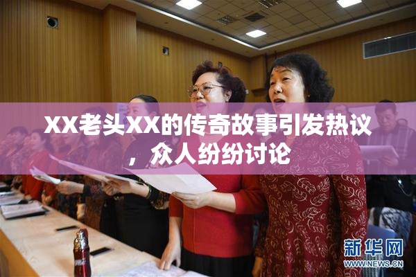 XX老头XX的传奇故事引发热议，众人纷纷讨论