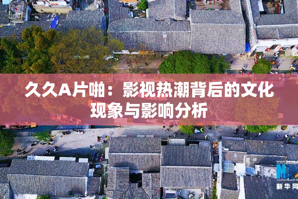 久久A片啪：影视热潮背后的文化现象与影响分析