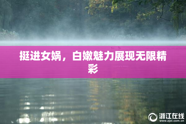 挺进女娲，白嫩魅力展现无限精彩
