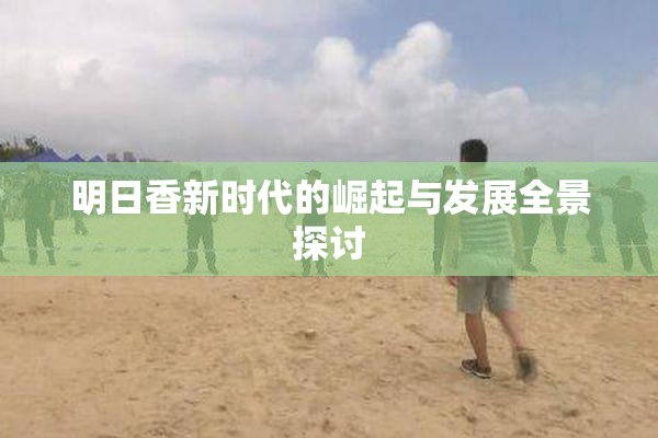 明日香新时代的崛起与发展全景探讨