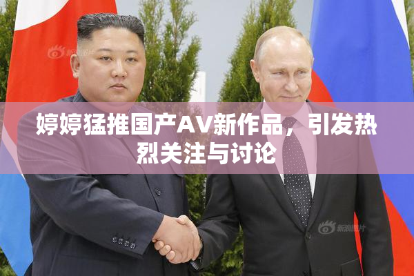 婷婷猛推国产AV新作品，引发热烈关注与讨论