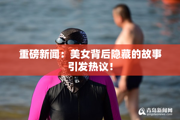 重磅新闻：美女背后隐藏的故事引发热议！