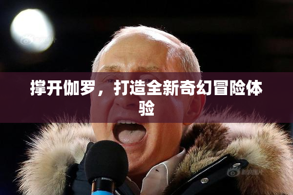 撑开伽罗，打造全新奇幻冒险体验