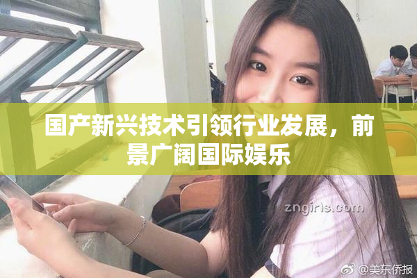国产新兴技术引领行业发展，前景广阔国际娱乐