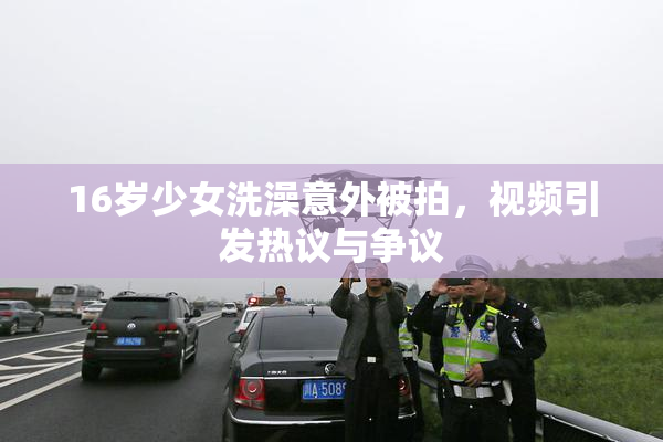 16岁少女洗澡意外被拍，视频引发热议与争议
