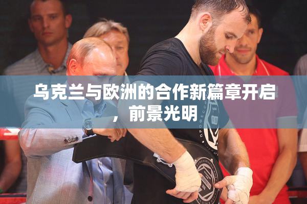 乌克兰与欧洲的合作新篇章开启，前景光明