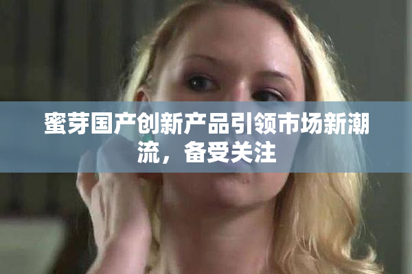 蜜芽国产创新产品引领市场新潮流，备受关注
