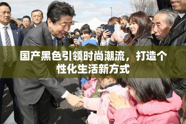 国产黑色引领时尚潮流，打造个性化生活新方式