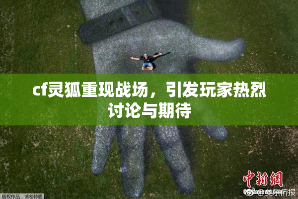 cf灵狐重现战场，引发玩家热烈讨论与期待