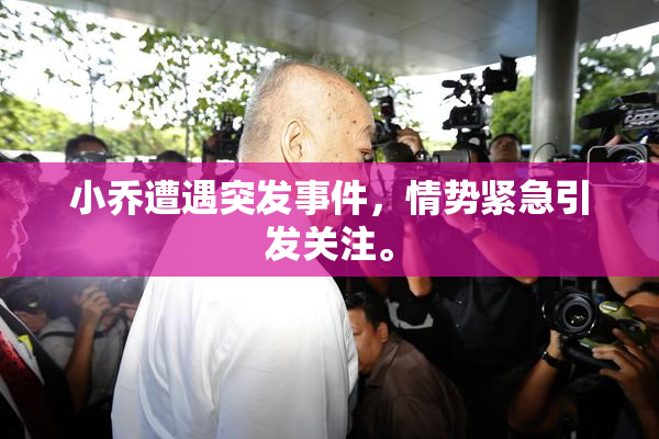小乔遭遇突发事件，情势紧急引发关注。