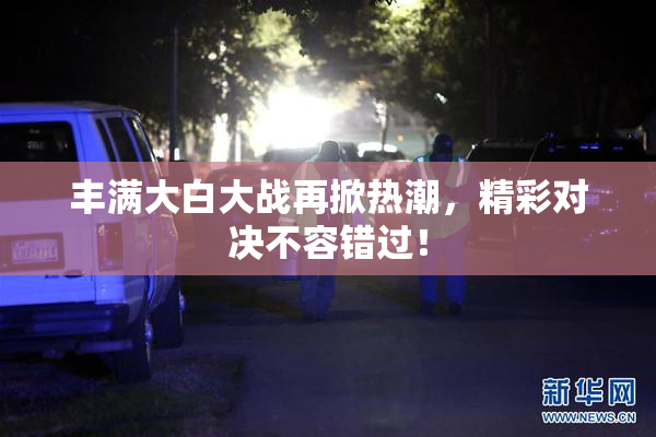 丰满大白大战再掀热潮，精彩对决不容错过！