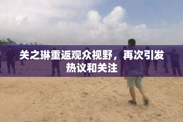 关之琳重返观众视野，再次引发热议和关注