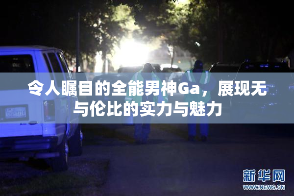 令人瞩目的全能男神Ga，展现无与伦比的实力与魅力