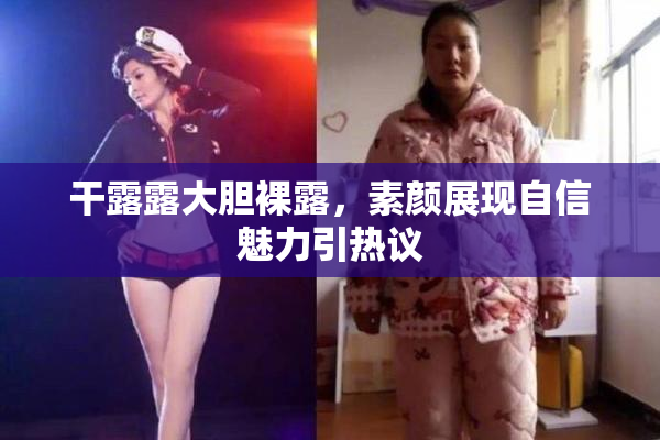 干露露大胆裸露，素颜展现自信魅力引热议