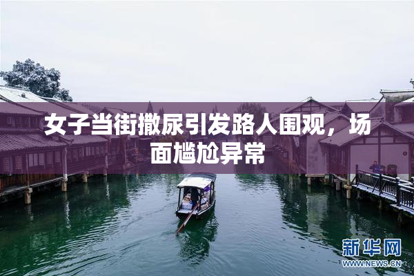 女子当街撒尿引发路人围观，场面尴尬异常