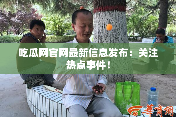 吃瓜网官网最新信息发布：关注热点事件！