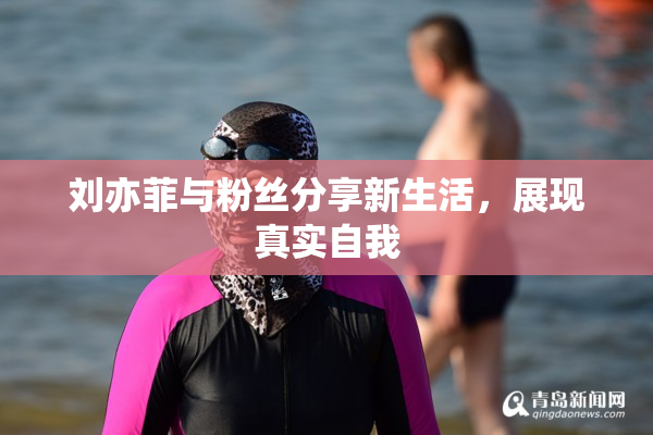 刘亦菲与粉丝分享新生活，展现真实自我