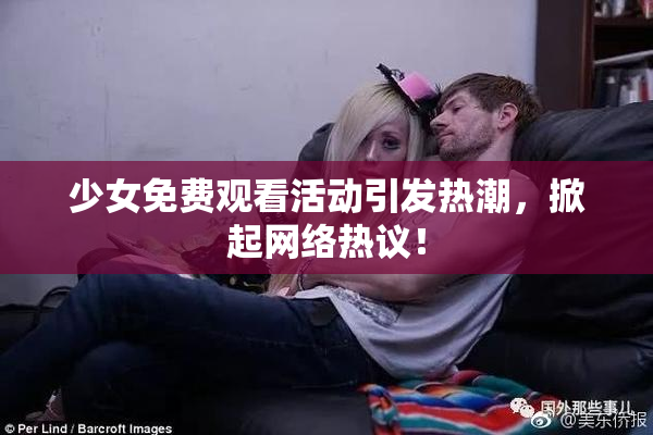 少女免费观看活动引发热潮，掀起网络热议！