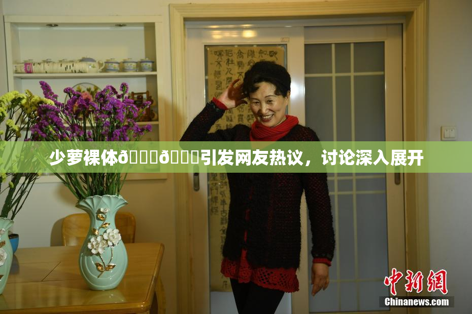 少萝裸体🔞🔞引发网友热议，讨论深入展开