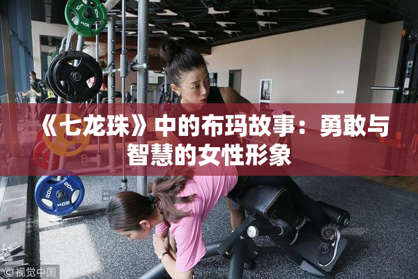 《七龙珠》中的布玛故事：勇敢与智慧的女性形象