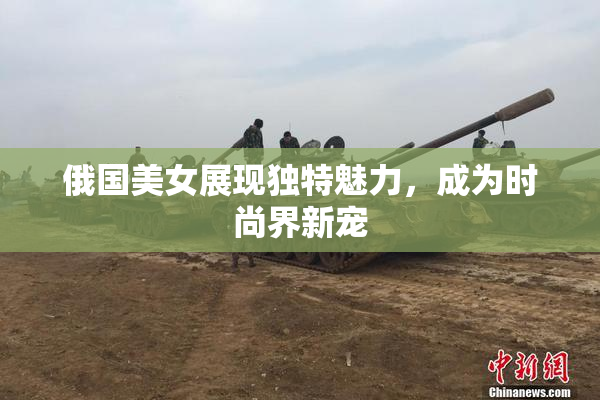 俄国美女展现独特魅力，成为时尚界新宠