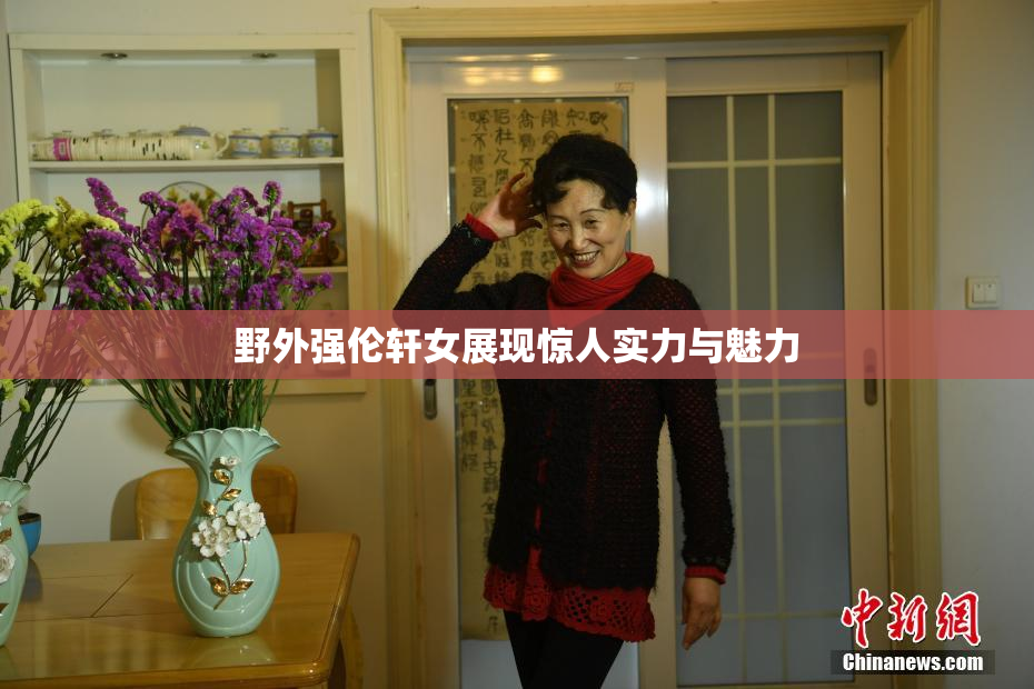 野外强伦轩女展现惊人实力与魅力