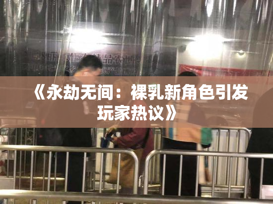 《永劫无间：裸乳新角色引发玩家热议》