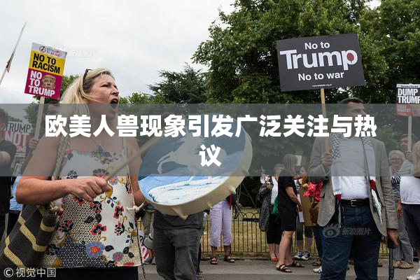 欧美人兽现象引发广泛关注与热议