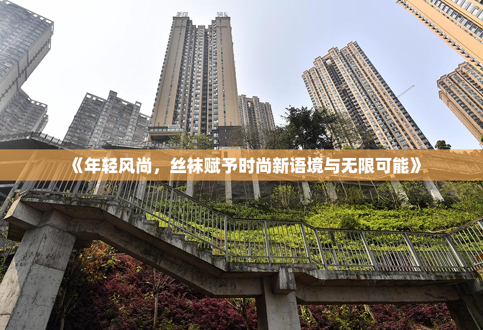 《年轻风尚，丝袜赋予时尚新语境与无限可能》