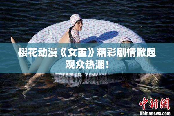 樱花动漫《女重》精彩剧情掀起观众热潮！