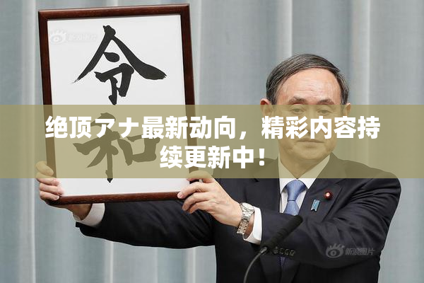 绝顶アナ最新动向，精彩内容持续更新中！