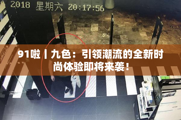 91啦丨九色：引领潮流的全新时尚体验即将来袭！