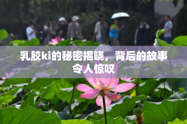 乳胶ki的秘密揭晓，背后的故事令人惊叹