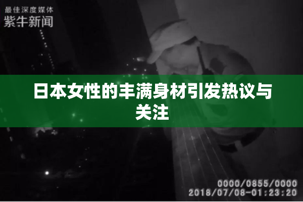 日本女性的丰满身材引发热议与关注