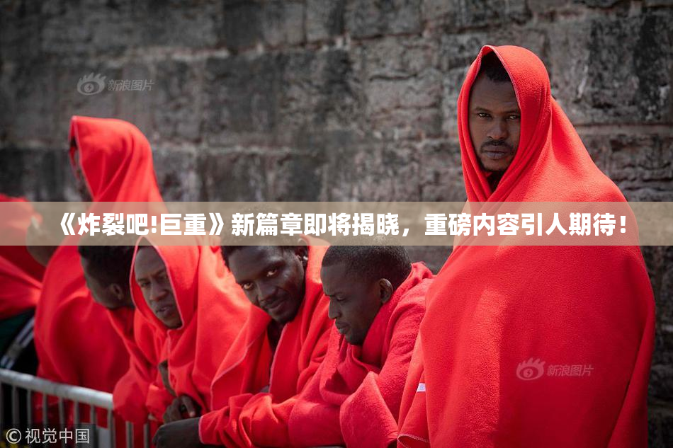 《炸裂吧!巨重》新篇章即将揭晓，重磅内容引人期待！