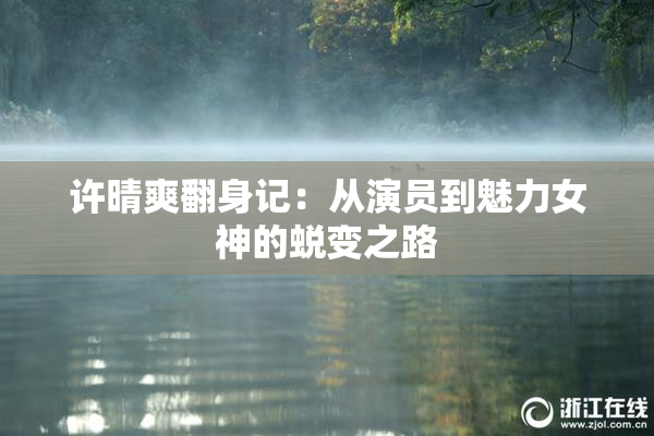 许晴爽翻身记：从演员到魅力女神的蜕变之路