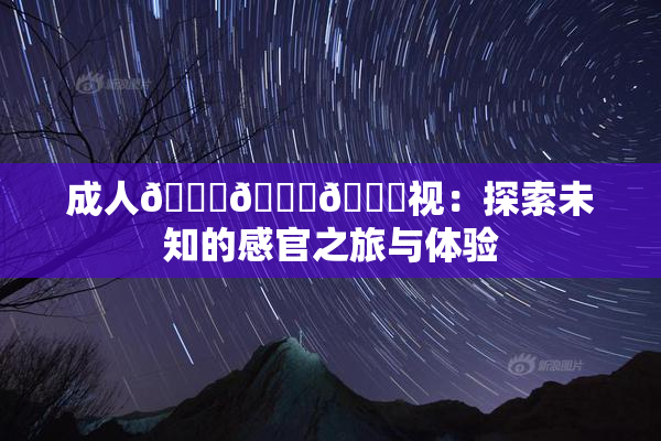 成人🍆🍑🔞视：探索未知的感官之旅与体验