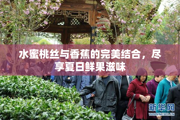 水蜜桃丝与香蕉的完美结合，尽享夏日鲜果滋味