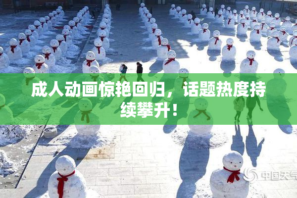 成人动画惊艳回归，话题热度持续攀升！