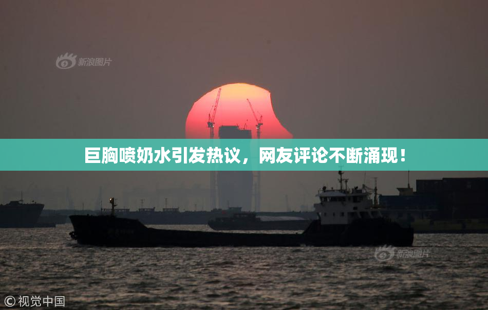 巨胸喷奶水引发热议，网友评论不断涌现！