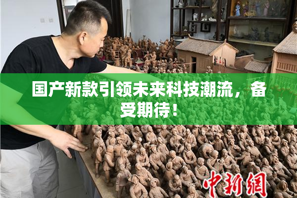 国产新款引领未来科技潮流，备受期待！