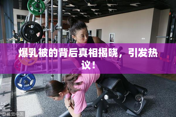 爆乳被的背后真相揭晓，引发热议！