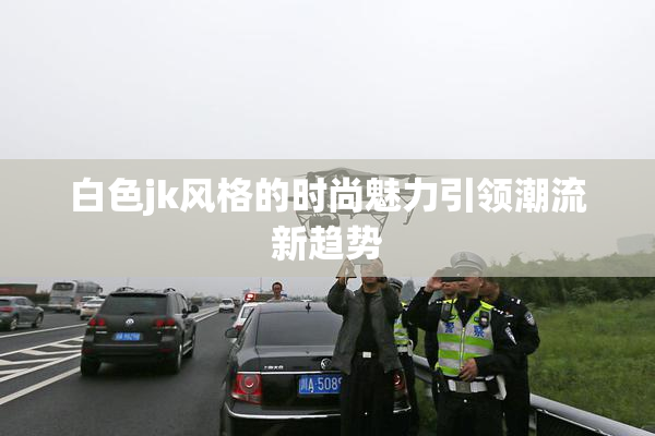白色jk风格的时尚魅力引领潮流新趋势