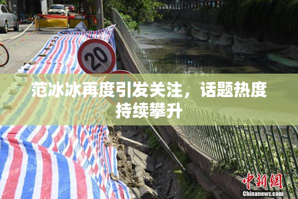 范冰冰再度引发关注，话题热度持续攀升