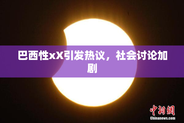 巴西性xX引发热议，社会讨论加剧