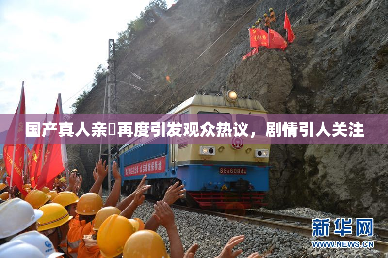 国产真人亲妺再度引发观众热议，剧情引人关注