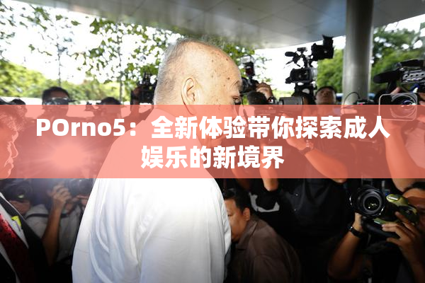 POrno5：全新体验带你探索成人娱乐的新境界