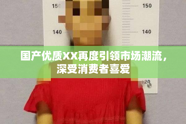 国产优质XX再度引领市场潮流，深受消费者喜爱